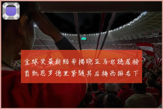 金球奖最新赔率揭晓亚马尔稳居榜首凯恩罗德里紧随其后梅西排名下滑至第四