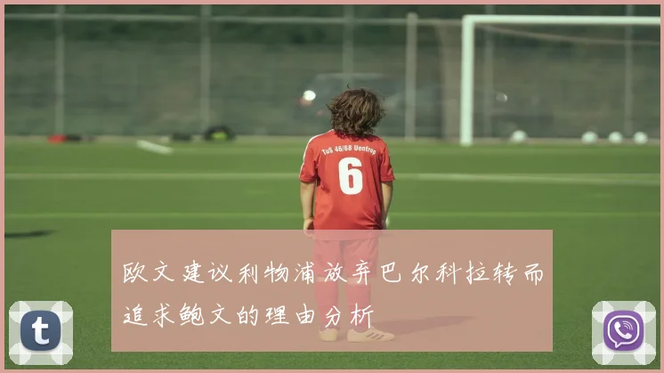 欧文建议利物浦放弃巴尔科拉转而追求鲍文的理由分析