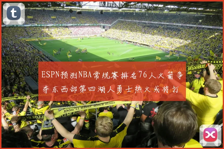 ESPN预测NBA常规赛排名76人火箭争夺东西部第四湖人勇士热火或将打附加赛