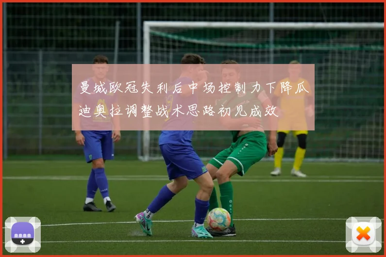 曼城欧冠失利后中场控制力下降瓜迪奥拉调整战术思路初见成效