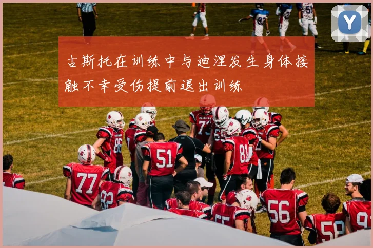 古斯托在训练中与迪涅发生身体接触不幸受伤提前退出训练