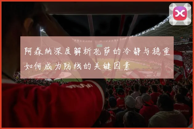 阿森纳深度解析孔萨的冷静与稳重如何成为防线的关键因素