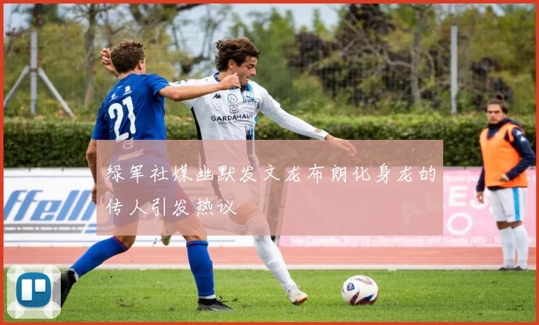 绿军社媒幽默发文龙布朗化身龙的传人引发热议