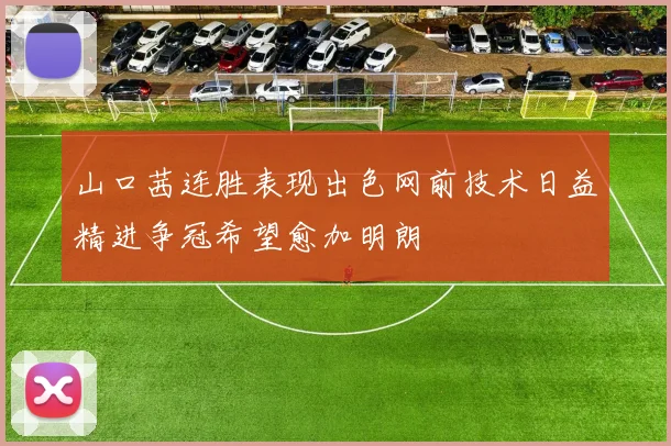 山口茜连胜表现出色网前技术日益精进争冠希望愈加明朗