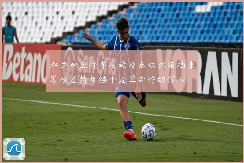 加兰回应外界质疑与米切尔搭档兼容性坚持与矮个后卫合作的信心