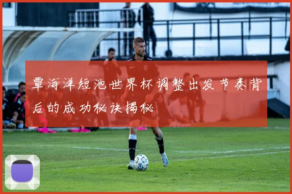 覃海洋短池世界杯调整出发节奏背后的成功秘诀揭秘