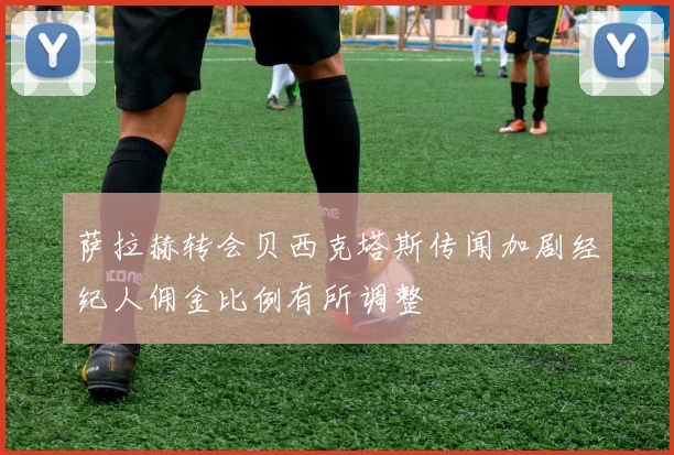 萨拉赫转会贝西克塔斯传闻加剧经纪人佣金比例有所调整