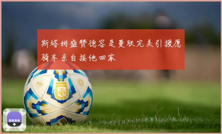 斯塔姆盛赞德容是曼联完美引援愿骑车亲自接他回家