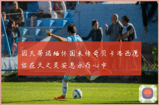 因凡蒂诺缅怀国米传奇贝卡洛西愿你在天之灵安息永存心中