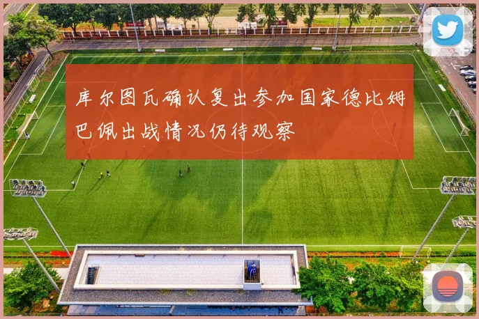 库尔图瓦确认复出参加国家德比姆巴佩出战情况仍待观察