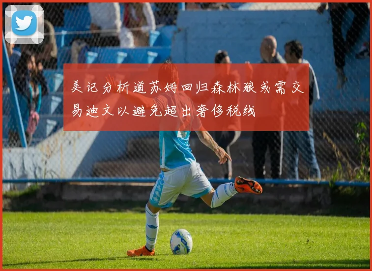 美记分析道苏姆回归森林狼或需交易迪文以避免超出奢侈税线