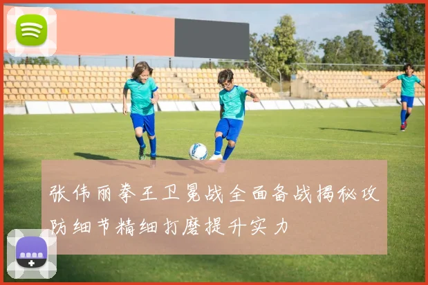 张伟丽拳王卫冕战全面备战揭秘攻防细节精细打磨提升实力
