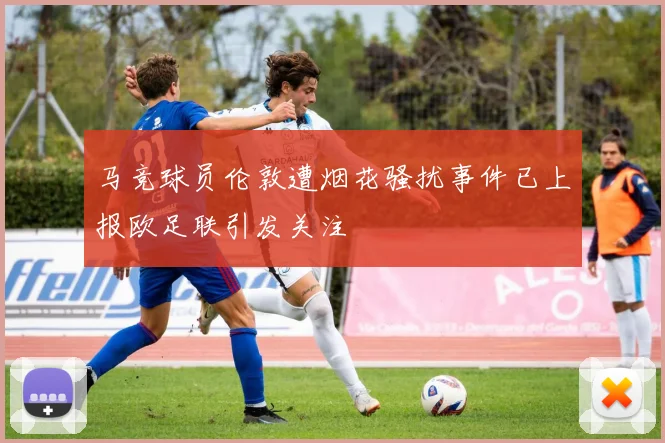 马竞球员伦敦遭烟花骚扰事件已上报欧足联引发关注