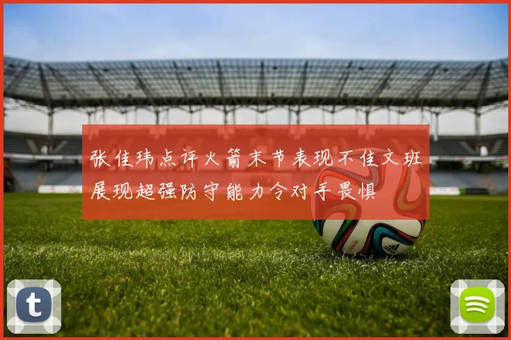 张佳玮点评火箭末节表现不佳文班展现超强防守能力令对手畏惧