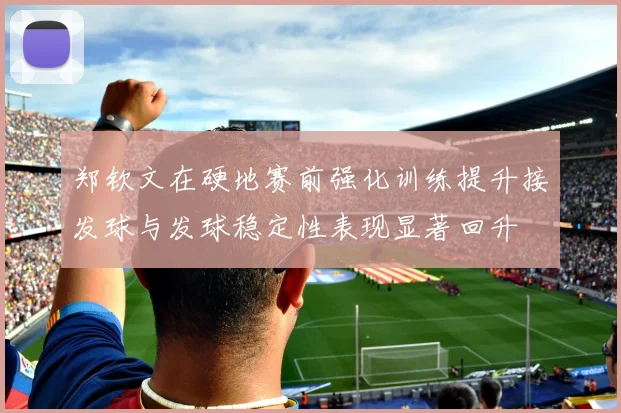 郑钦文在硬地赛前强化训练提升接发球与发球稳定性表现显著回升